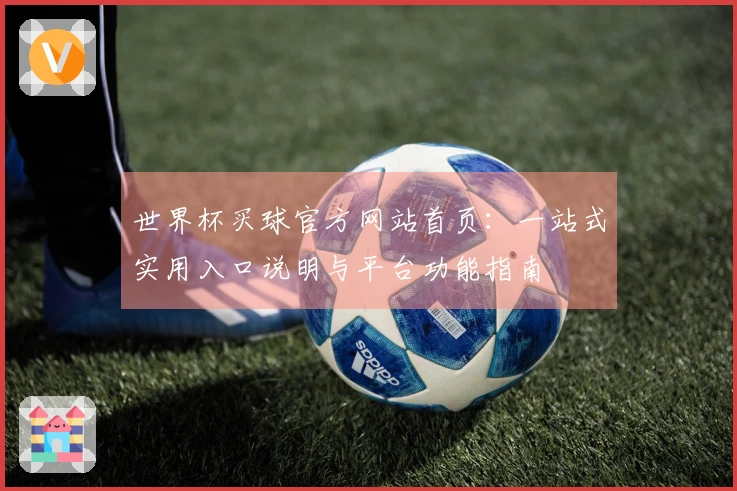世界杯买球官方网站首页：一站式实用入口说明与平台功能指南