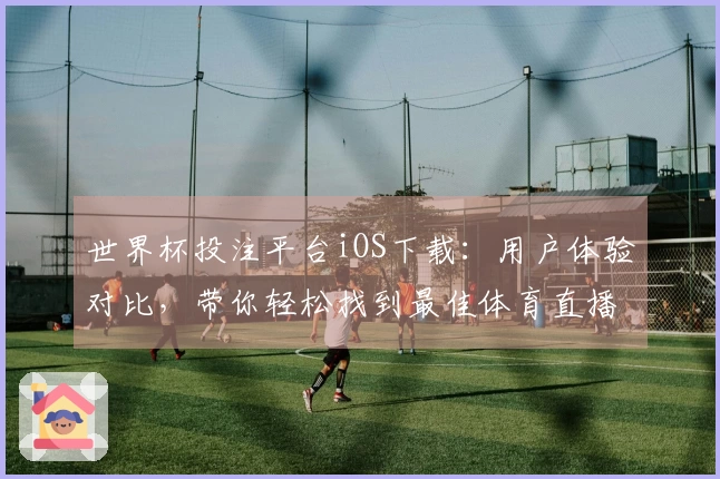 世界杯投注平台iOS下载：用户体验对比，带你轻松找到最佳体育直播利器