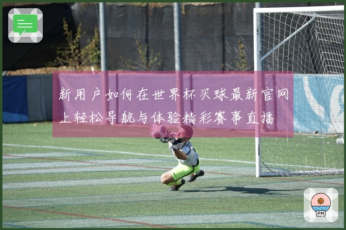 新用户如何在世界杯买球最新官网上轻松导航与体验精彩赛事直播