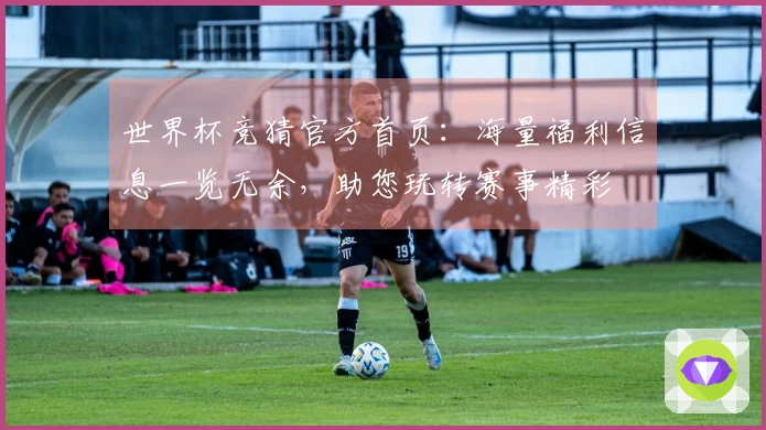 世界杯竞猜官方首页：海量福利信息一览无余，助您玩转赛事精彩