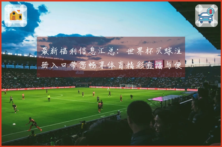 最新福利信息汇总：世界杯买球注册入口带您畅享体育精彩直播与便捷服务