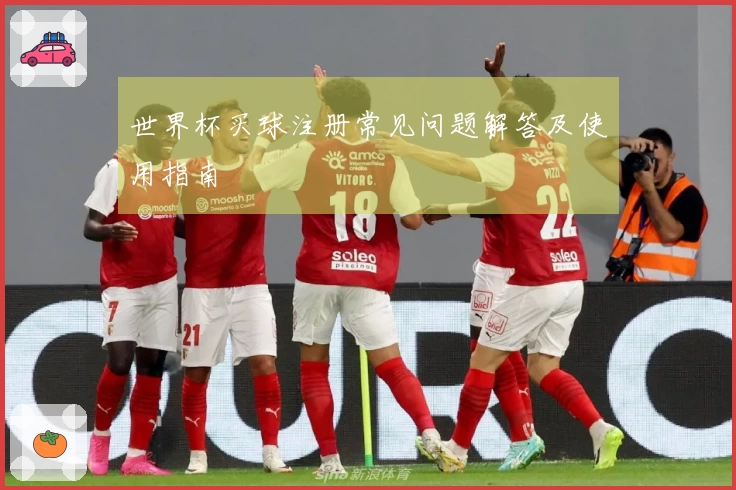 世界杯买球注册常见问题解答及使用指南