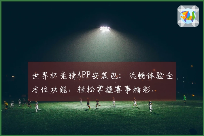 世界杯竞猜APP安装包：流畅体验全方位功能，轻松掌握赛事精彩。