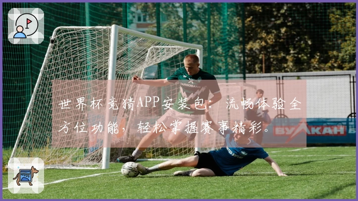 世界杯竞猜APP安装包：流畅体验全方位功能，轻松掌握赛事精彩。