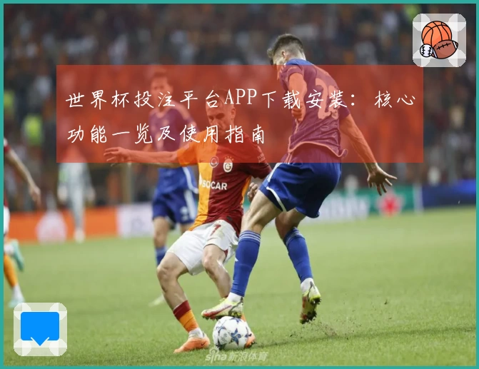 世界杯投注平台APP下载安装：核心功能一览及使用指南